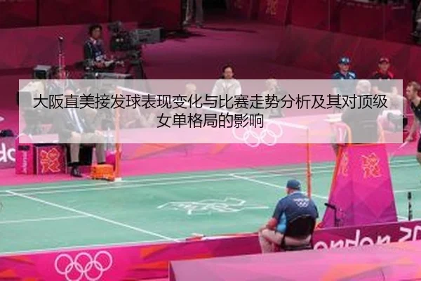 大阪直美接发球表现变化与比赛走势分析及其对顶级女单格局的影响