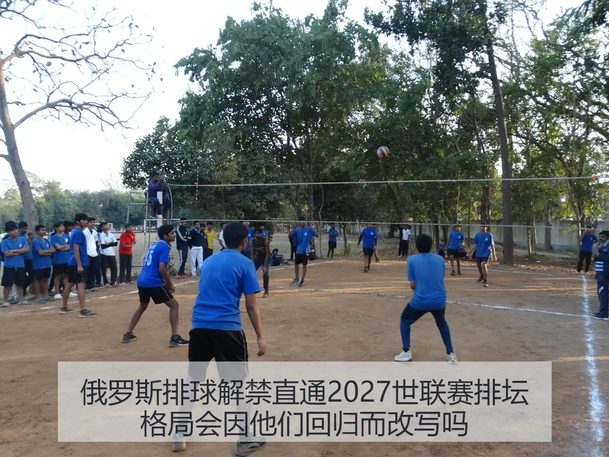 俄罗斯排球解禁直通2027世联赛排坛格局会因他们回归而改写吗